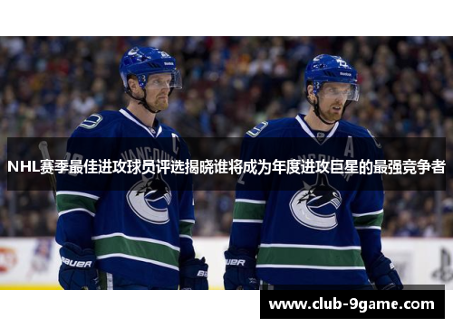 NHL赛季最佳进攻球员评选揭晓谁将成为年度进攻巨星的最强竞争者