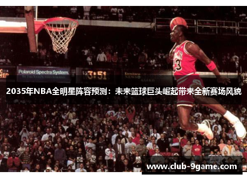 2035年NBA全明星阵容预测：未来篮球巨头崛起带来全新赛场风貌