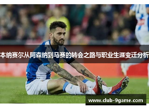 本纳赛尔从阿森纳到马赛的转会之路与职业生涯变迁分析