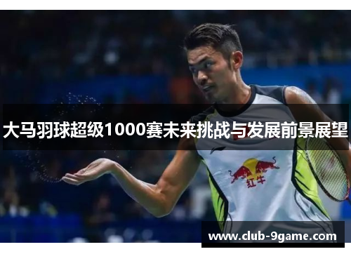 大马羽球超级1000赛未来挑战与发展前景展望