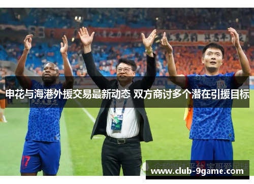 申花与海港外援交易最新动态 双方商讨多个潜在引援目标