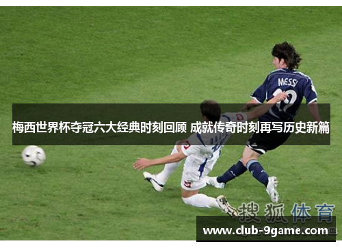 梅西世界杯夺冠六大经典时刻回顾 成就传奇时刻再写历史新篇