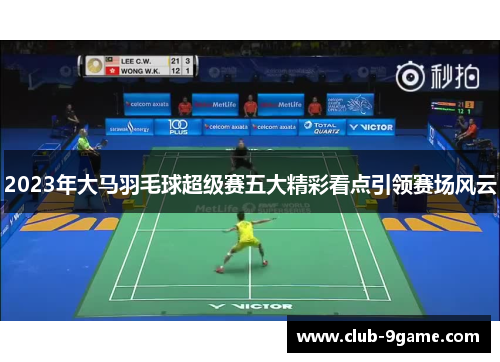 2023年大马羽毛球超级赛五大精彩看点引领赛场风云