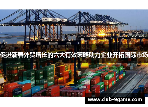 促进新春外贸增长的六大有效策略助力企业开拓国际市场