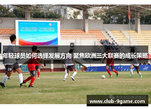 年轻球员如何选择发展方向 聚焦欧洲三大联赛的成长策略