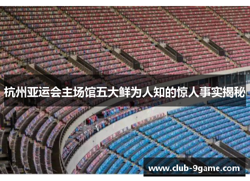 杭州亚运会主场馆五大鲜为人知的惊人事实揭秘
