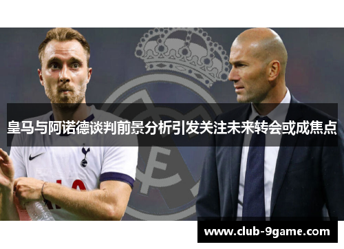 皇马与阿诺德谈判前景分析引发关注未来转会或成焦点