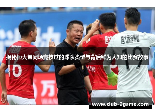 揭秘恒大曾同场竞技过的球队类型与背后鲜为人知的比赛故事