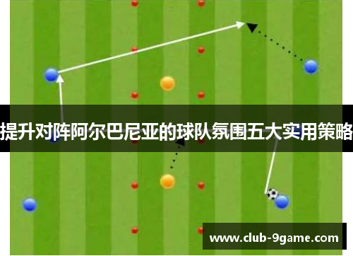 提升对阵阿尔巴尼亚的球队氛围五大实用策略