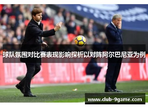 球队氛围对比赛表现影响探析以对阵阿尔巴尼亚为例