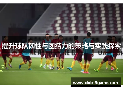提升球队韧性与团结力的策略与实践探索