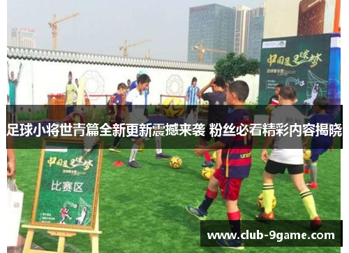 足球小将世青篇全新更新震撼来袭 粉丝必看精彩内容揭晓