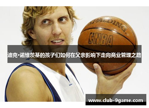 迪克·诺维茨基的孩子们如何在父亲影响下走向商业管理之路 迪克·诺维茨基的孩子们如何在父亲影响下走向商业管理之路