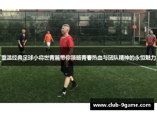 重温经典足球小将世青篇带你领略青春热血与团队精神的永恒魅力 重温经典足球小将世青篇带你领略青春热血与团队精神的永恒魅力