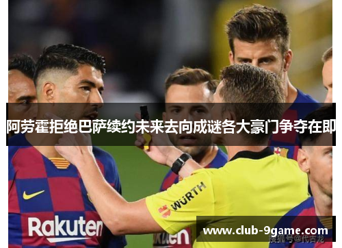 阿劳霍拒绝巴萨续约未来去向成谜各大豪门争夺在即 阿劳霍拒绝巴萨续约未来去向成谜各大豪门争夺在即