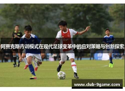 阿贾克斯青训模式在现代足球变革中的应对策略与创新探索