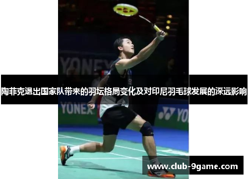 陶菲克退出国家队带来的羽坛格局变化及对印尼羽毛球发展的深远影响