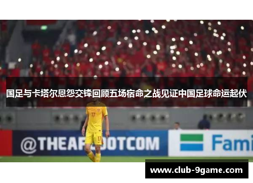 国足与卡塔尔恩怨交锋回顾五场宿命之战见证中国足球命运起伏