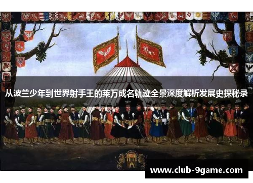 从波兰少年到世界射手王的莱万成名轨迹全景深度解析发展史探秘录 从波兰少年到世界射手王的莱万成名轨迹全景深度解析发展史探秘录