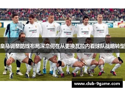皇马调整防线布局深意何在从更换瓦拉内看球队战略转型