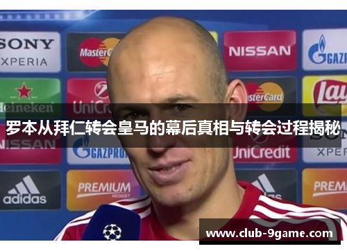 罗本从拜仁转会皇马的幕后真相与转会过程揭秘