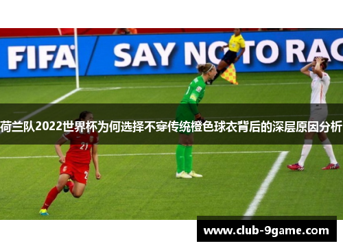 荷兰队2022世界杯为何选择不穿传统橙色球衣背后的深层原因分析