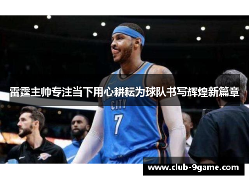 雷霆主帅专注当下用心耕耘为球队书写辉煌新篇章