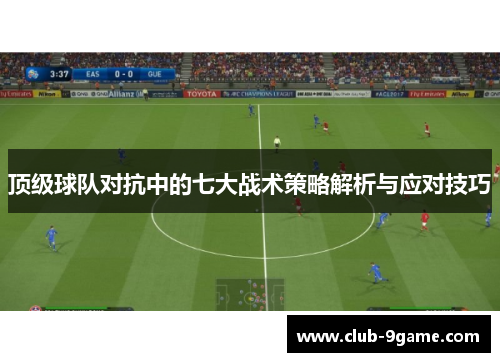 顶级球队对抗中的七大战术策略解析与应对技巧