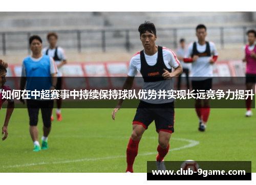 如何在中超赛事中持续保持球队优势并实现长远竞争力提升