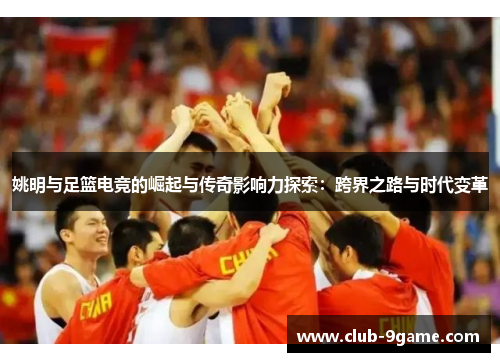 姚明与足篮电竞的崛起与传奇影响力探索:跨界之路与时代变革 姚明与足篮电竞的崛起与传奇影响力探索:跨界之路与时代变革