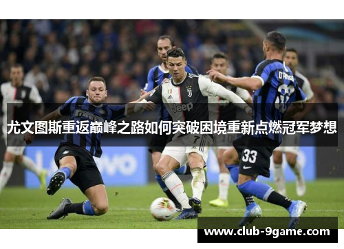 尤文图斯重返巅峰之路如何突破困境重新点燃冠军梦想 尤文图斯重返巅峰之路如何突破困境重新点燃冠军梦想