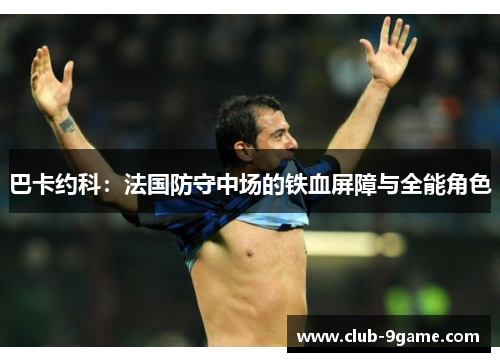 巴卡约科：法国防守中场的铁血屏障与全能角色