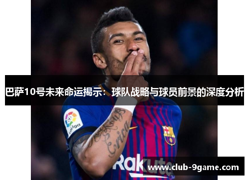 巴萨10号未来命运揭示：球队战略与球员前景的深度分析