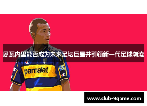 恩瓦内里能否成为未来足坛巨星并引领新一代足球潮流 恩瓦内里能否成为未来足坛巨星并引领新一代足球潮流