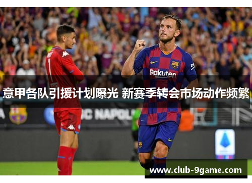 意甲各队引援计划曝光 新赛季转会市场动作频繁