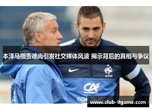 本泽马指责德尚引发社交媒体风波 揭示背后的真相与争议 本泽马指责德尚引发社交媒体风波 揭示背后的真相与争议