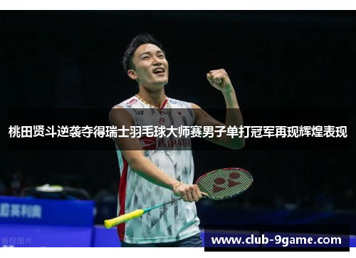 桃田贤斗逆袭夺得瑞士羽毛球大师赛男子单打冠军再现辉煌表现