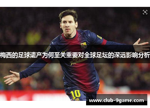 梅西的足球遗产为何至关重要对全球足坛的深远影响分析