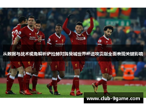 从数据与战术视角解析萨拉赫对阵曼城世界杯进攻贡献全面表现关键影响