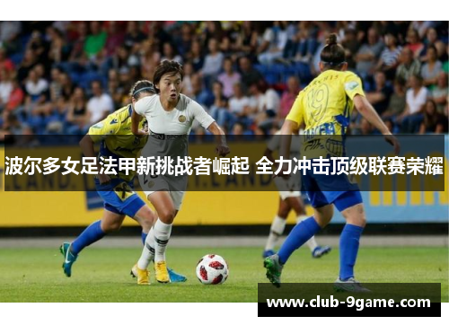 波尔多女足法甲新挑战者崛起 全力冲击顶级联赛荣耀