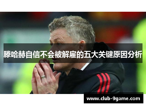 滕哈赫自信不会被解雇的五大关键原因分析