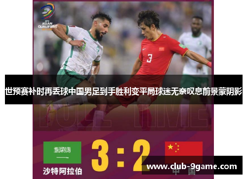 世预赛补时再丢球中国男足到手胜利变平局球迷无奈叹息前景蒙阴影