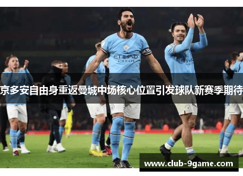 京多安自由身重返曼城中场核心位置引发球队新赛季期待 京多安自由身重返曼城中场核心位置引发球队新赛季期待