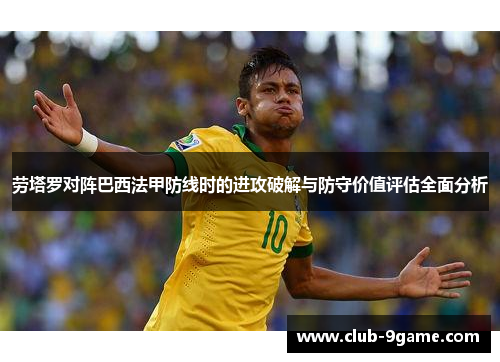 劳塔罗对阵巴西法甲防线时的进攻破解与防守价值评估全面分析