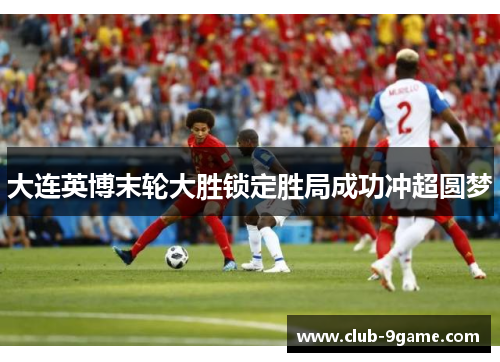 大连英博末轮大胜锁定胜局成功冲超圆梦