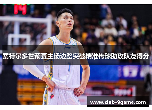 索特尔多世预赛主场边路突破精准传球助攻队友得分 索特尔多世预赛主场边路突破精准传球助攻队友得分