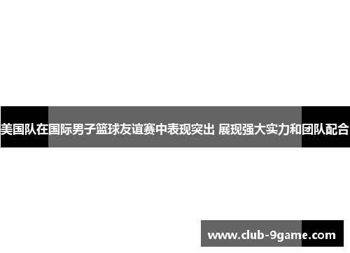 美国队在国际男子篮球友谊赛中表现突出 展现强大实力和团队配合