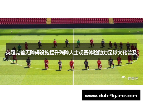 英超完善无障碍设施提升残障人士观赛体验助力足球文化普及