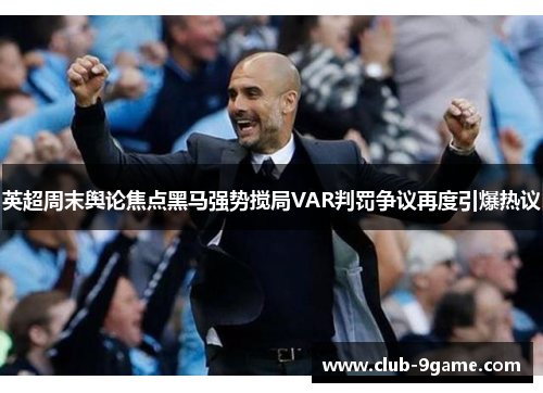 英超周末舆论焦点黑马强势搅局VAR判罚争议再度引爆热议