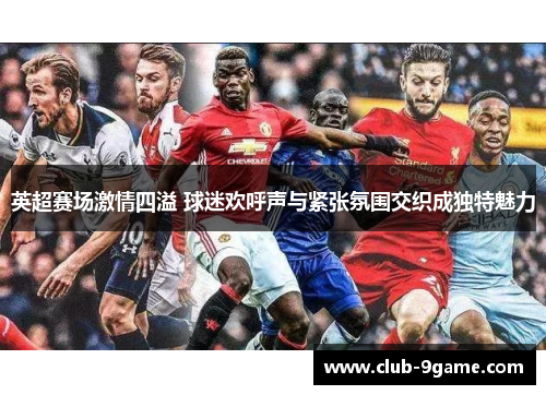 英超赛场激情四溢 球迷欢呼声与紧张氛围交织成独特魅力 英超赛场激情四溢 球迷欢呼声与紧张氛围交织成独特魅力